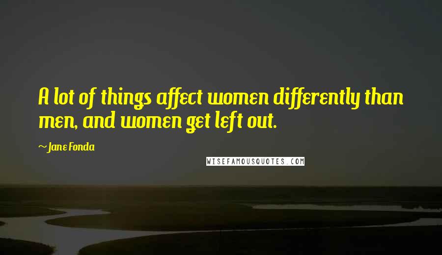 Jane Fonda Quotes: A lot of things affect women differently than men, and women get left out.