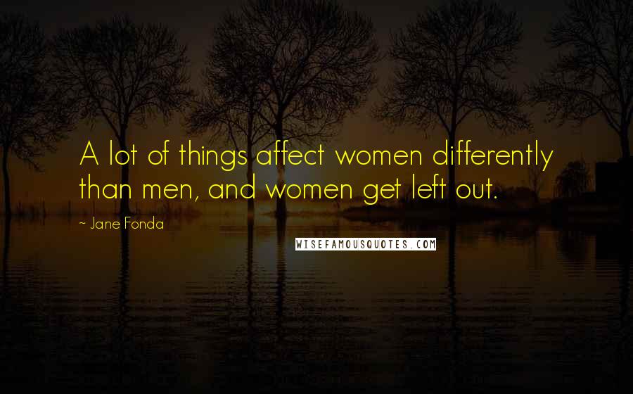 Jane Fonda Quotes: A lot of things affect women differently than men, and women get left out.