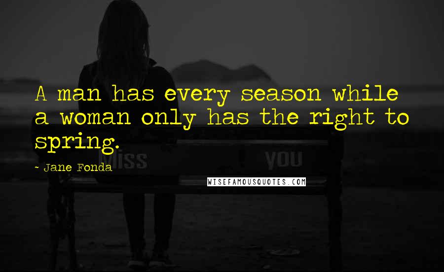 Jane Fonda Quotes: A man has every season while a woman only has the right to spring.