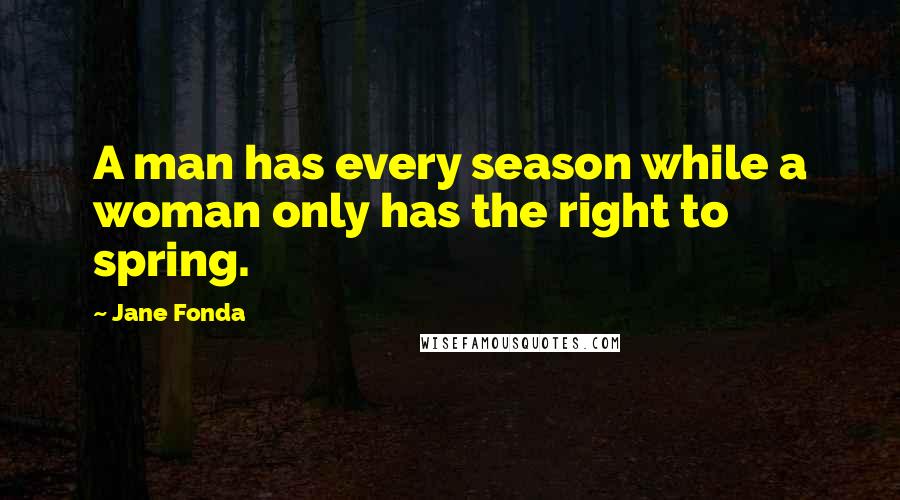 Jane Fonda Quotes: A man has every season while a woman only has the right to spring.