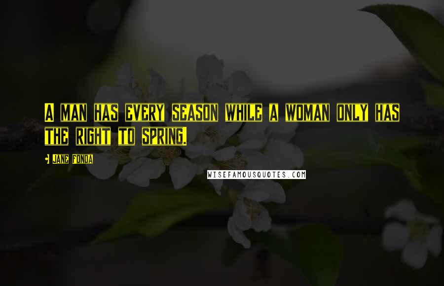 Jane Fonda Quotes: A man has every season while a woman only has the right to spring.