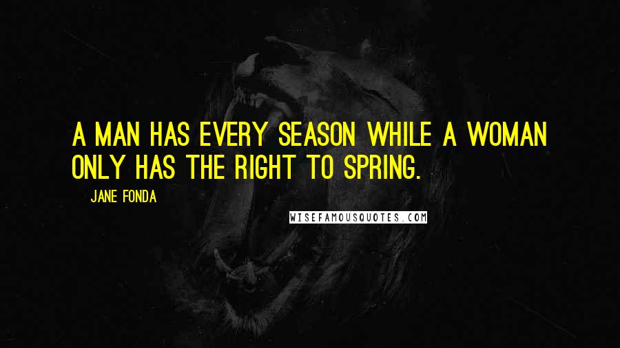 Jane Fonda Quotes: A man has every season while a woman only has the right to spring.