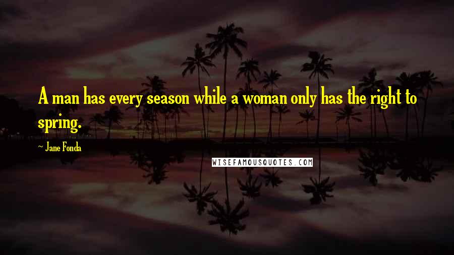 Jane Fonda Quotes: A man has every season while a woman only has the right to spring.