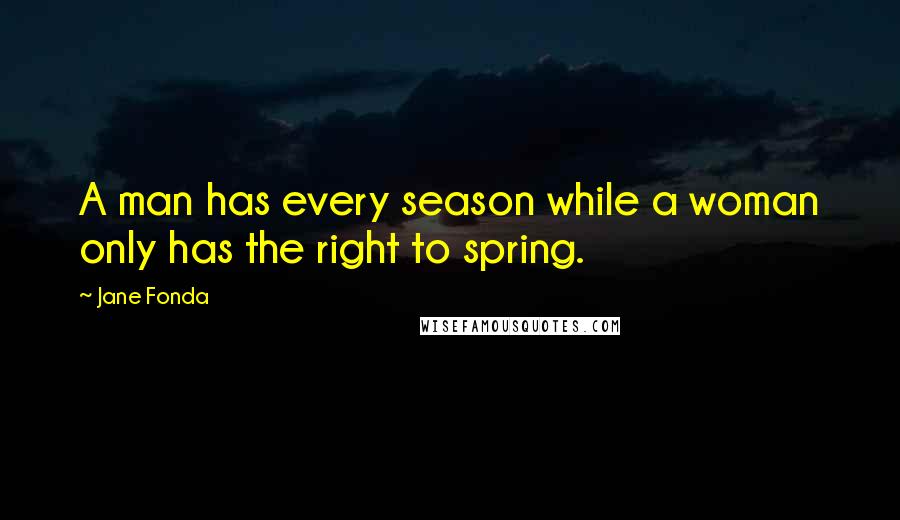 Jane Fonda Quotes: A man has every season while a woman only has the right to spring.