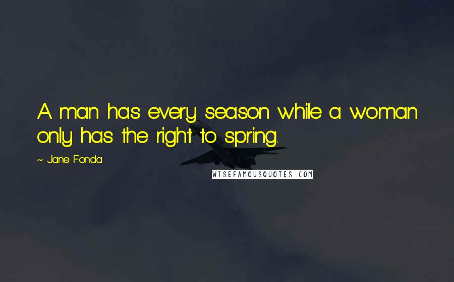 Jane Fonda Quotes: A man has every season while a woman only has the right to spring.