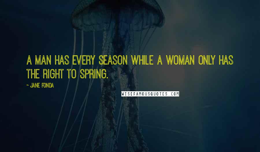 Jane Fonda Quotes: A man has every season while a woman only has the right to spring.