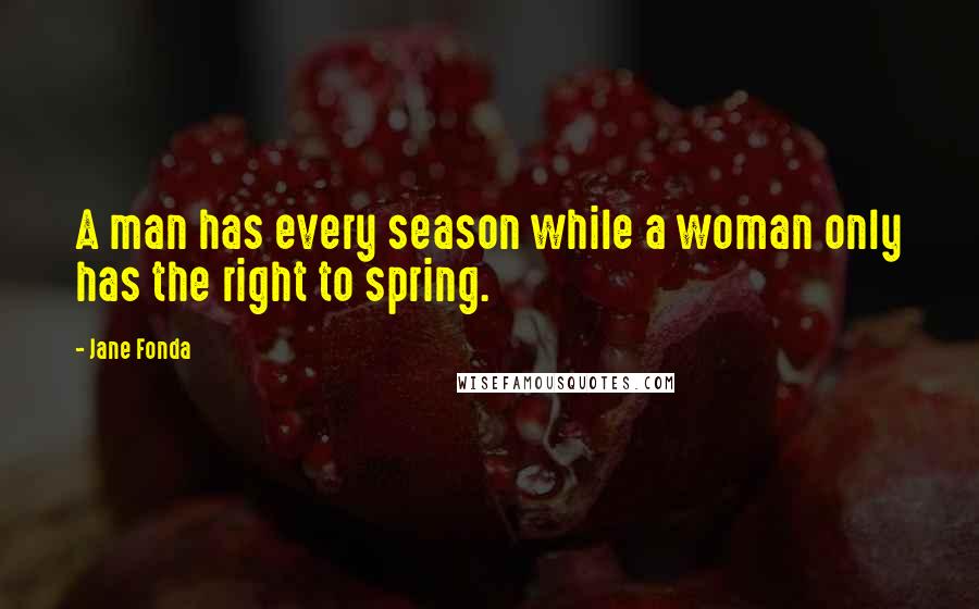 Jane Fonda Quotes: A man has every season while a woman only has the right to spring.