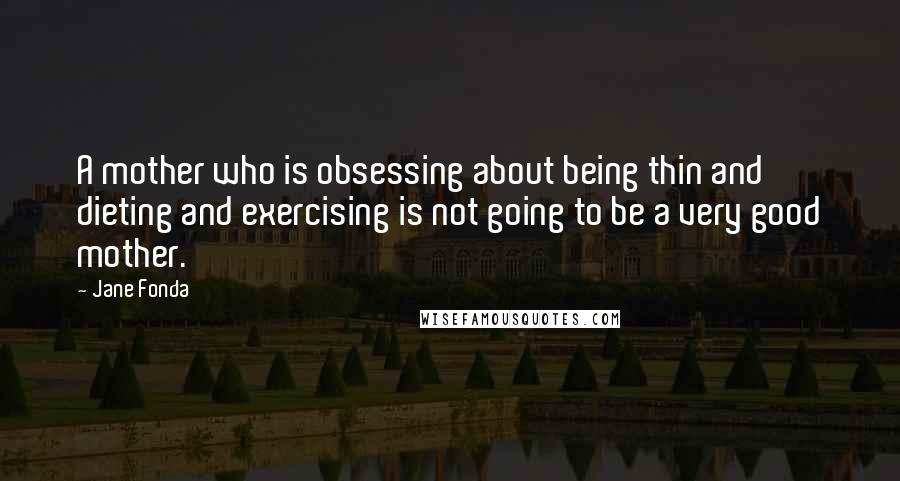 Jane Fonda Quotes: A mother who is obsessing about being thin and dieting and exercising is not going to be a very good mother.