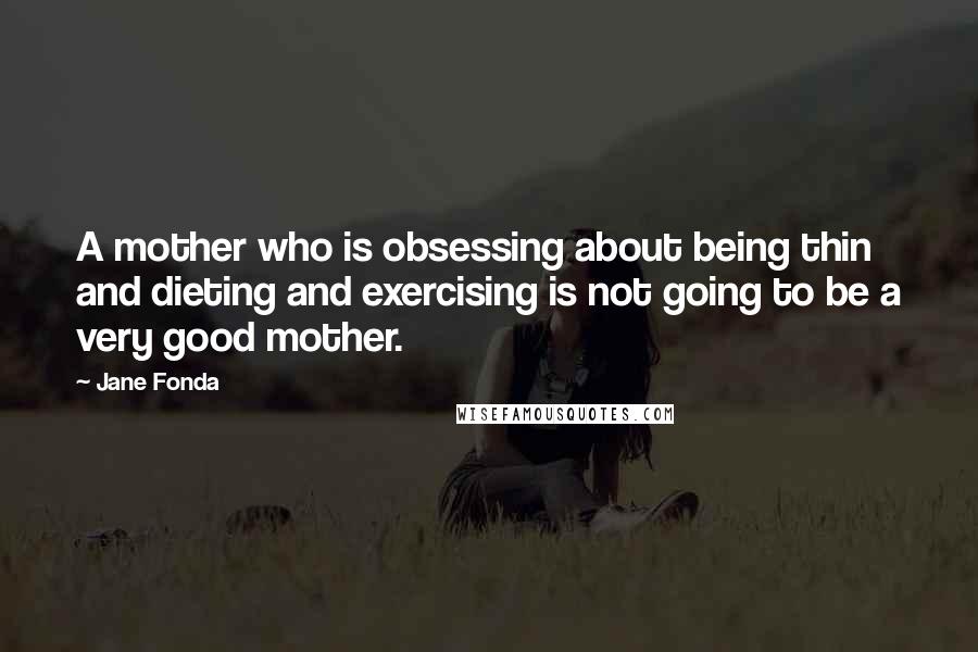 Jane Fonda Quotes: A mother who is obsessing about being thin and dieting and exercising is not going to be a very good mother.