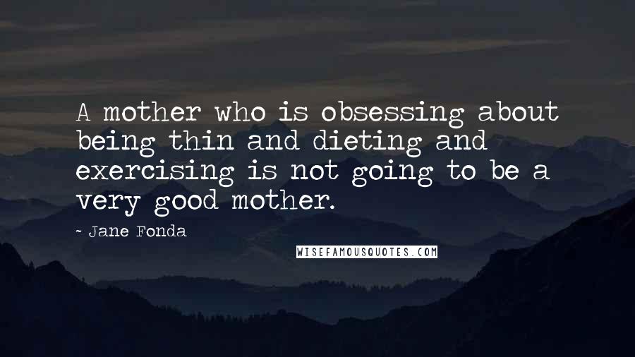 Jane Fonda Quotes: A mother who is obsessing about being thin and dieting and exercising is not going to be a very good mother.