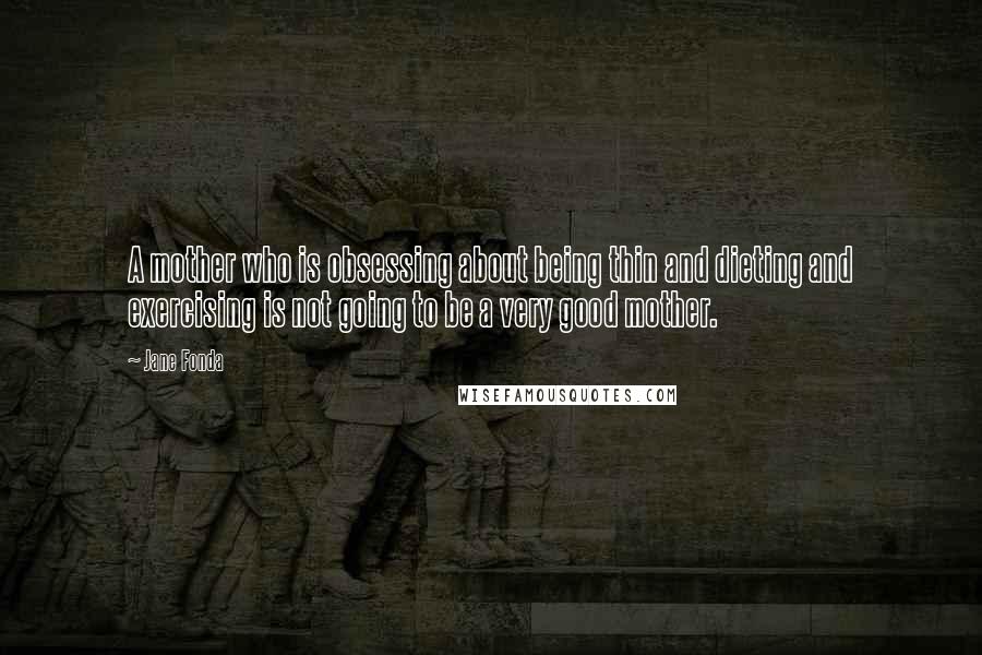Jane Fonda Quotes: A mother who is obsessing about being thin and dieting and exercising is not going to be a very good mother.