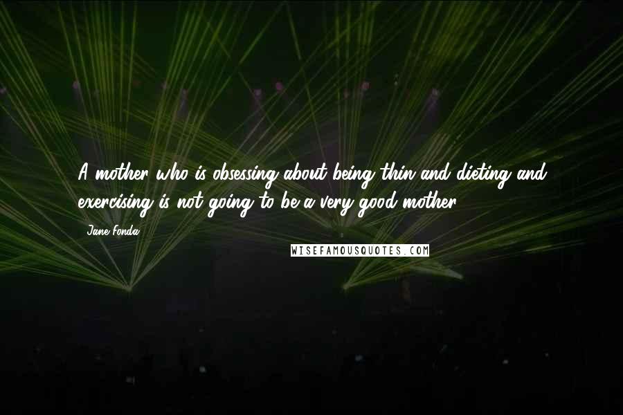 Jane Fonda Quotes: A mother who is obsessing about being thin and dieting and exercising is not going to be a very good mother.