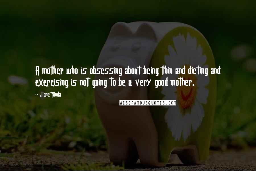 Jane Fonda Quotes: A mother who is obsessing about being thin and dieting and exercising is not going to be a very good mother.