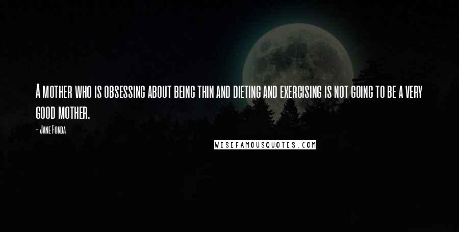 Jane Fonda Quotes: A mother who is obsessing about being thin and dieting and exercising is not going to be a very good mother.