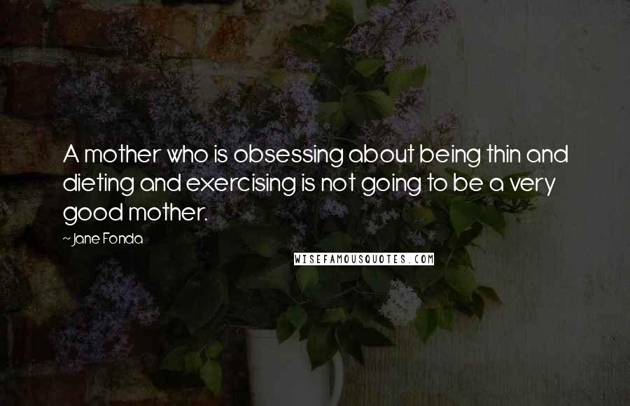 Jane Fonda Quotes: A mother who is obsessing about being thin and dieting and exercising is not going to be a very good mother.