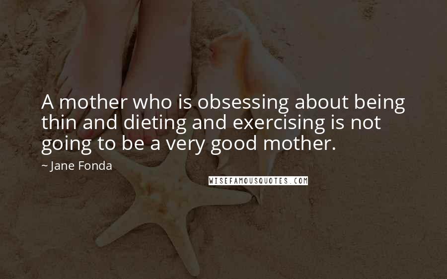 Jane Fonda Quotes: A mother who is obsessing about being thin and dieting and exercising is not going to be a very good mother.