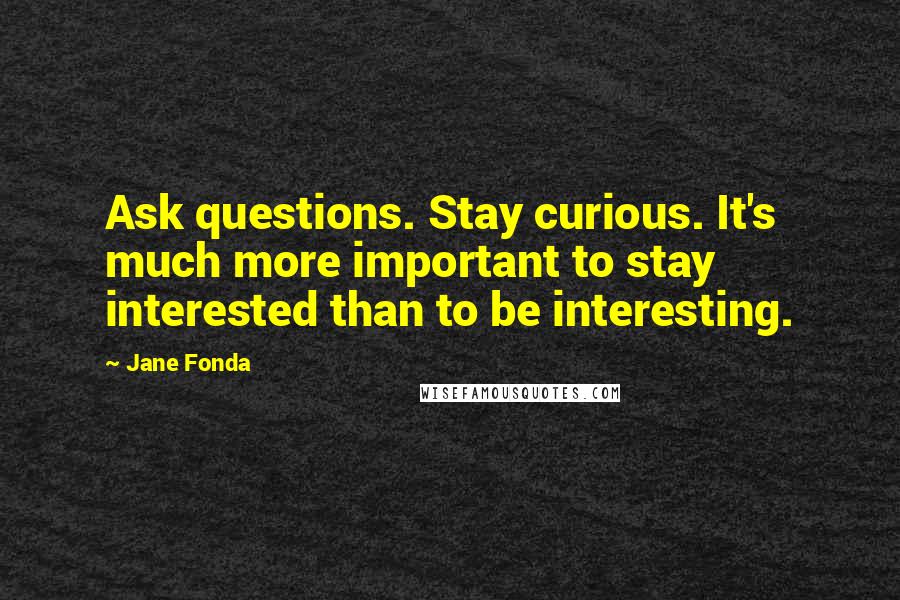 Jane Fonda Quotes: Ask questions. Stay curious. It's much more important to stay interested than to be interesting.