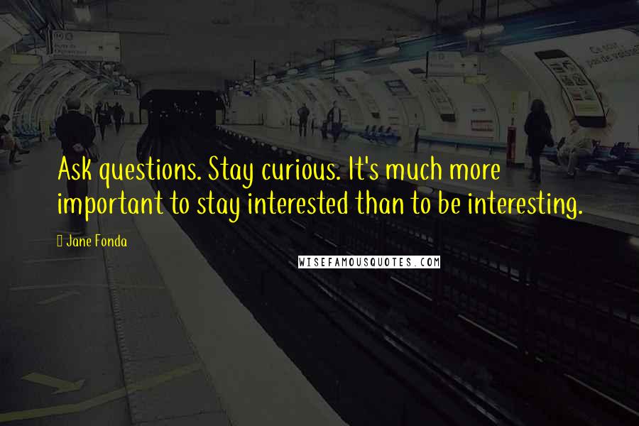 Jane Fonda Quotes: Ask questions. Stay curious. It's much more important to stay interested than to be interesting.