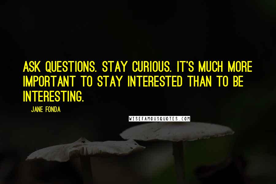 Jane Fonda Quotes: Ask questions. Stay curious. It's much more important to stay interested than to be interesting.