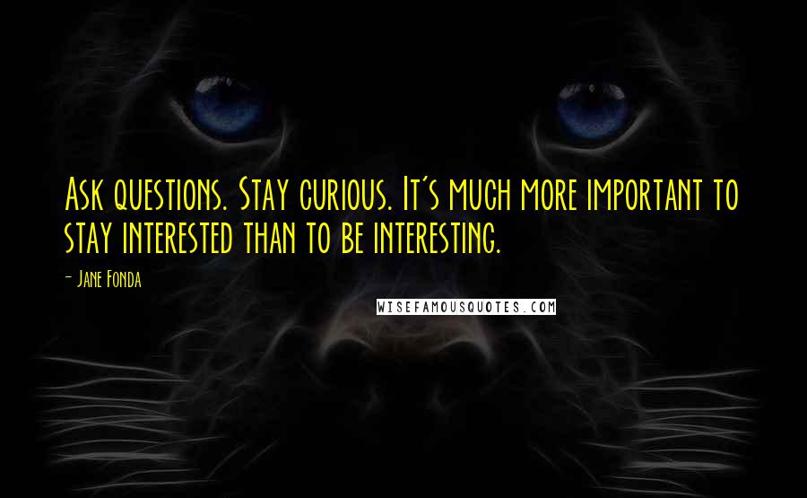 Jane Fonda Quotes: Ask questions. Stay curious. It's much more important to stay interested than to be interesting.