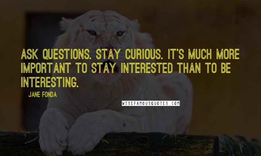 Jane Fonda Quotes: Ask questions. Stay curious. It's much more important to stay interested than to be interesting.