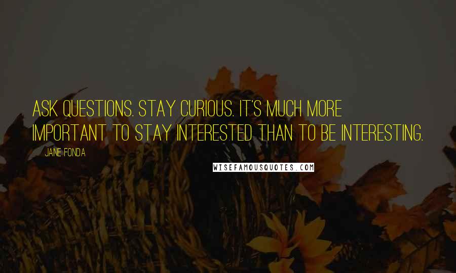 Jane Fonda Quotes: Ask questions. Stay curious. It's much more important to stay interested than to be interesting.