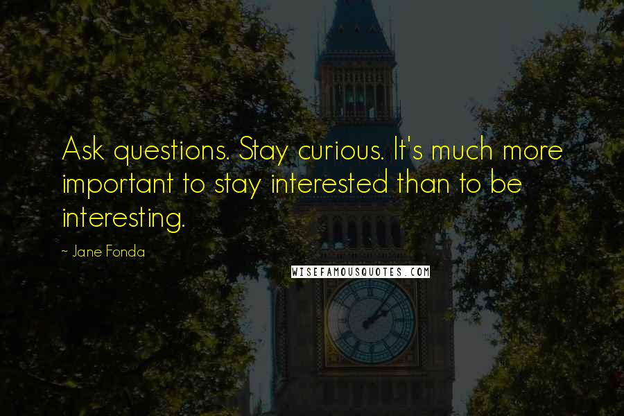 Jane Fonda Quotes: Ask questions. Stay curious. It's much more important to stay interested than to be interesting.