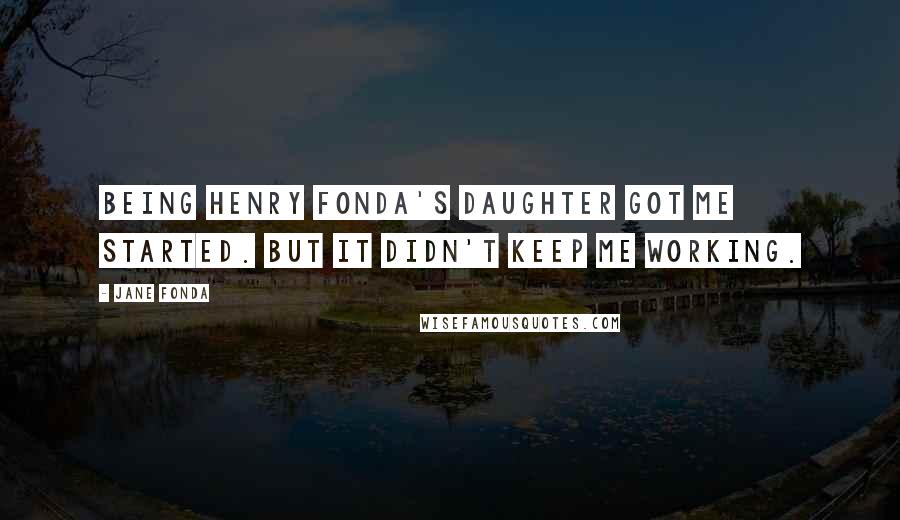 Jane Fonda Quotes: Being Henry Fonda's daughter got me started. But it didn't keep me working.