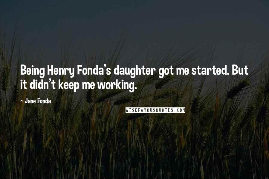 Jane Fonda Quotes: Being Henry Fonda's daughter got me started. But it didn't keep me working.