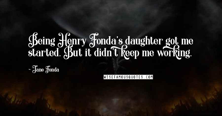 Jane Fonda Quotes: Being Henry Fonda's daughter got me started. But it didn't keep me working.