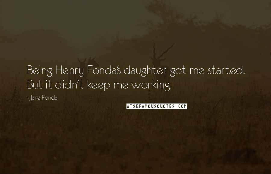 Jane Fonda Quotes: Being Henry Fonda's daughter got me started. But it didn't keep me working.