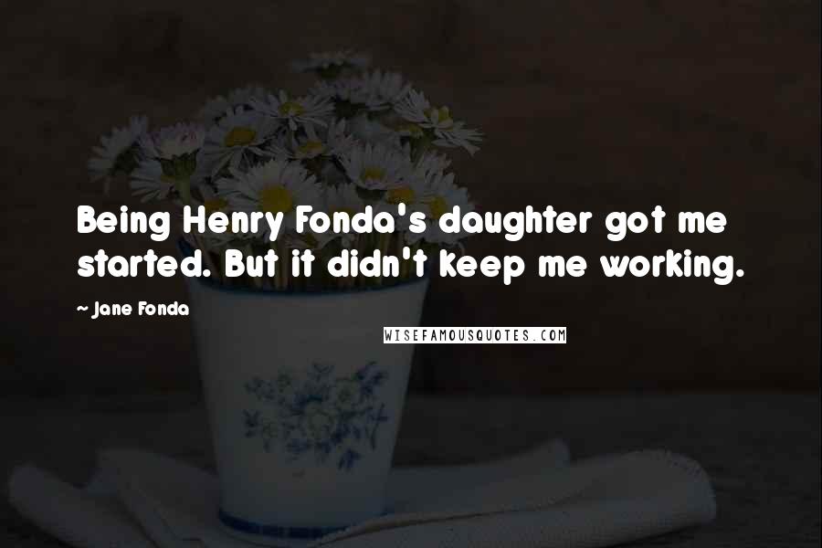 Jane Fonda Quotes: Being Henry Fonda's daughter got me started. But it didn't keep me working.