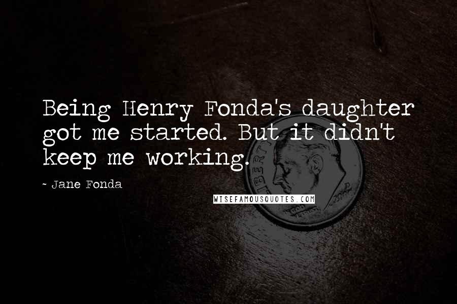 Jane Fonda Quotes: Being Henry Fonda's daughter got me started. But it didn't keep me working.