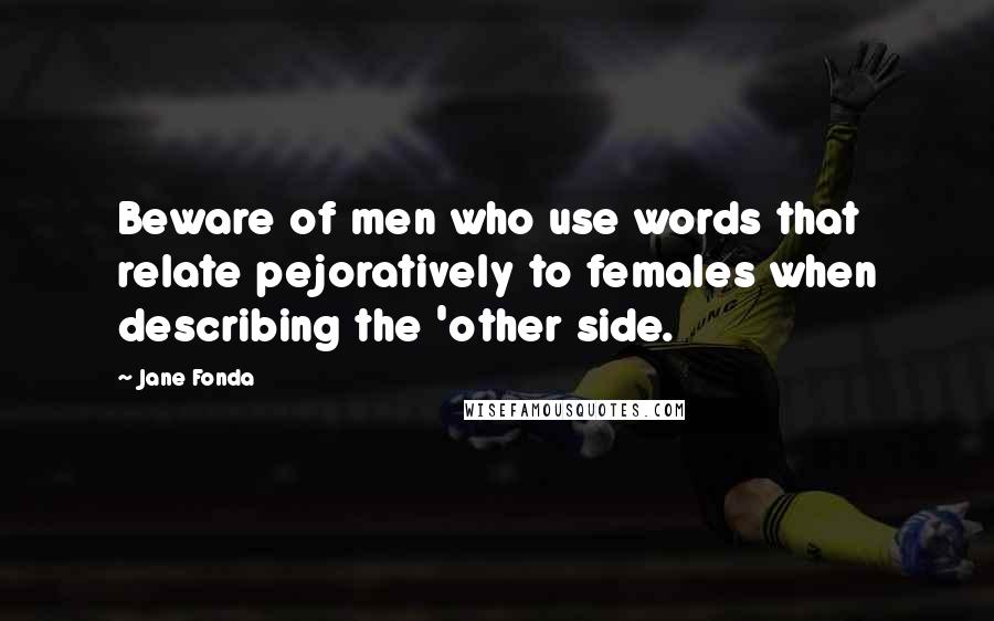 Jane Fonda Quotes: Beware of men who use words that relate pejoratively to females when describing the 'other side.