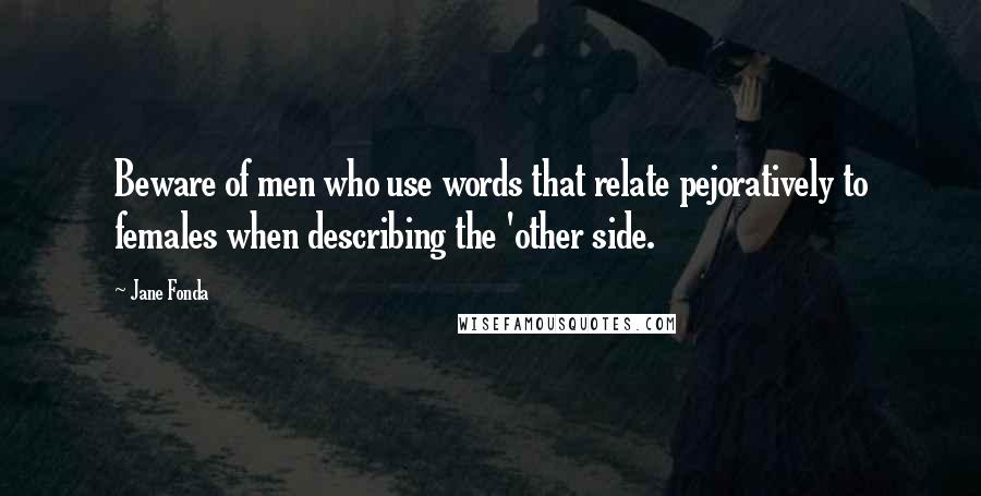 Jane Fonda Quotes: Beware of men who use words that relate pejoratively to females when describing the 'other side.