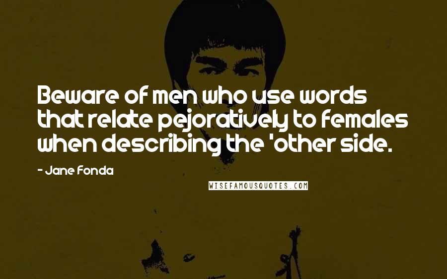 Jane Fonda Quotes: Beware of men who use words that relate pejoratively to females when describing the 'other side.