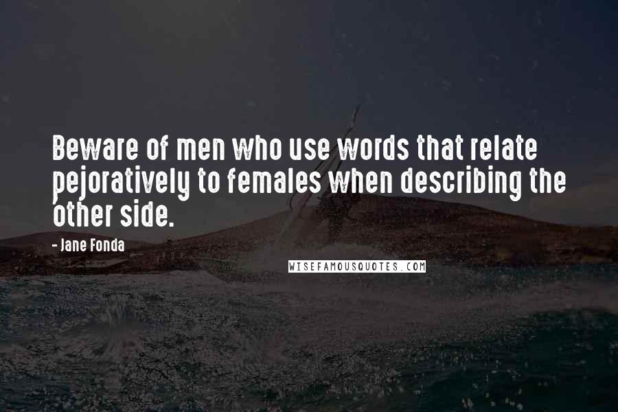 Jane Fonda Quotes: Beware of men who use words that relate pejoratively to females when describing the 'other side.