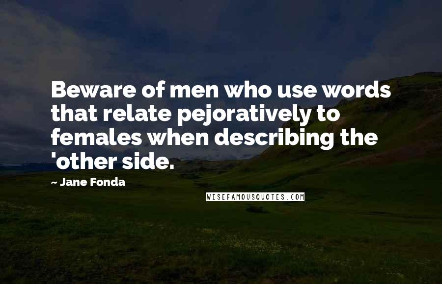 Jane Fonda Quotes: Beware of men who use words that relate pejoratively to females when describing the 'other side.