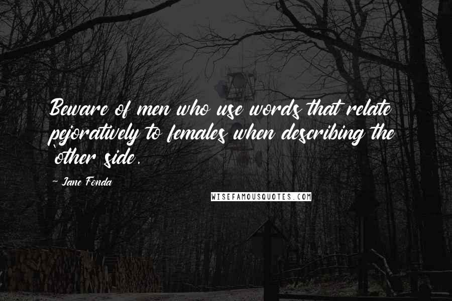 Jane Fonda Quotes: Beware of men who use words that relate pejoratively to females when describing the 'other side.