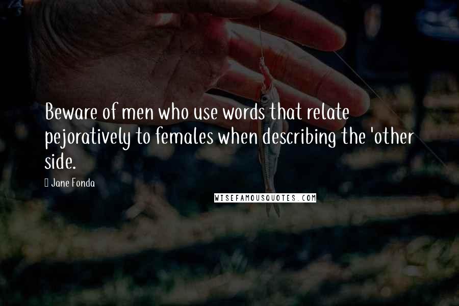 Jane Fonda Quotes: Beware of men who use words that relate pejoratively to females when describing the 'other side.