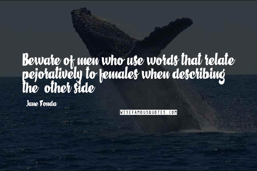 Jane Fonda Quotes: Beware of men who use words that relate pejoratively to females when describing the 'other side.