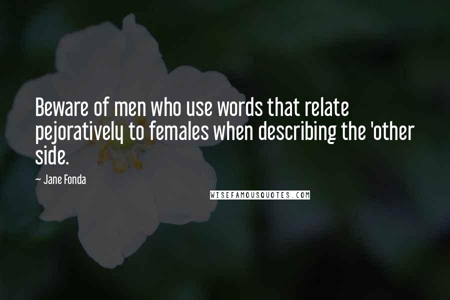 Jane Fonda Quotes: Beware of men who use words that relate pejoratively to females when describing the 'other side.