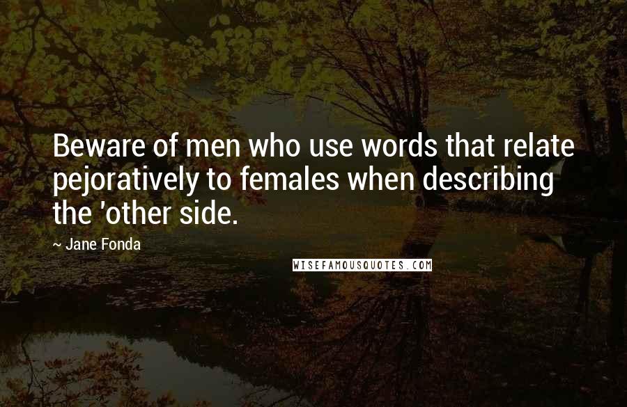 Jane Fonda Quotes: Beware of men who use words that relate pejoratively to females when describing the 'other side.