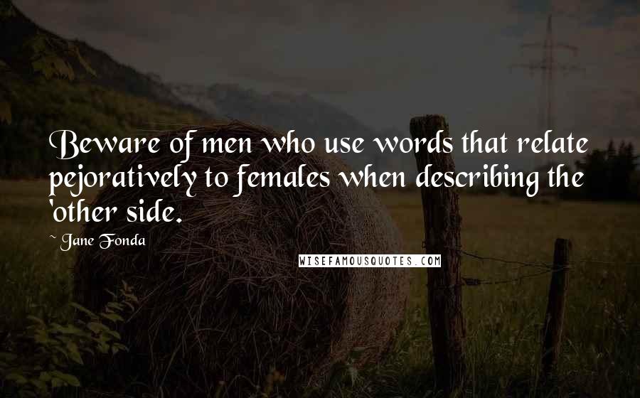 Jane Fonda Quotes: Beware of men who use words that relate pejoratively to females when describing the 'other side.