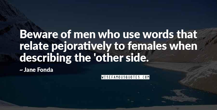 Jane Fonda Quotes: Beware of men who use words that relate pejoratively to females when describing the 'other side.