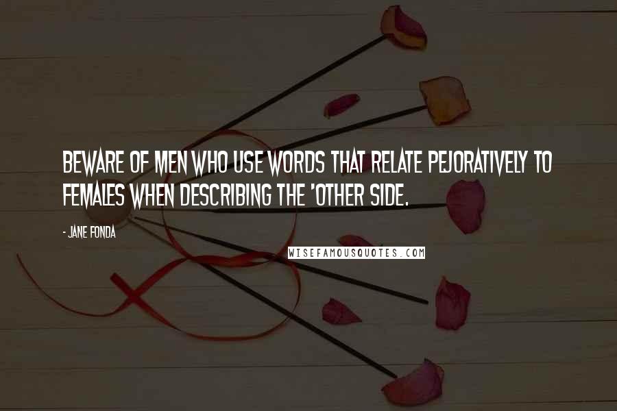 Jane Fonda Quotes: Beware of men who use words that relate pejoratively to females when describing the 'other side.