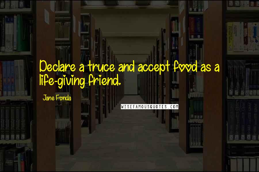 Jane Fonda Quotes: Declare a truce and accept food as a life-giving friend.