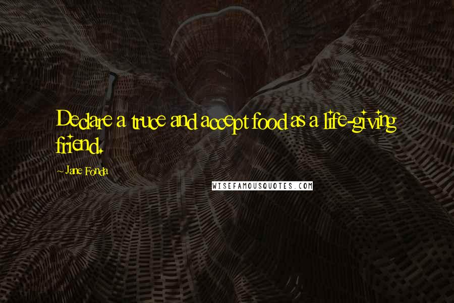 Jane Fonda Quotes: Declare a truce and accept food as a life-giving friend.