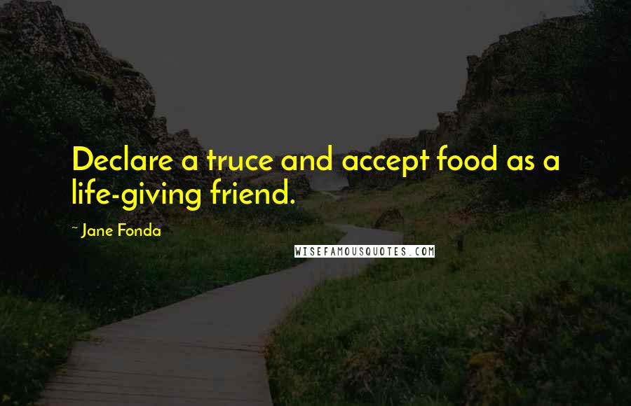 Jane Fonda Quotes: Declare a truce and accept food as a life-giving friend.