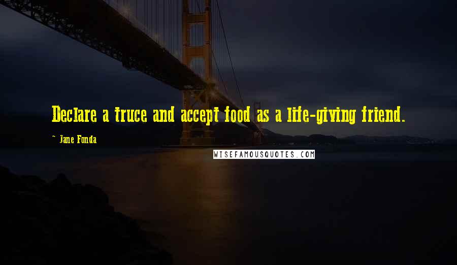 Jane Fonda Quotes: Declare a truce and accept food as a life-giving friend.